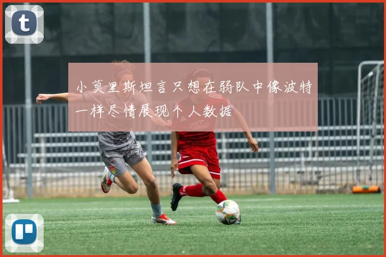 小莫里斯坦言只想在弱队中像波特一样尽情展现个人数据