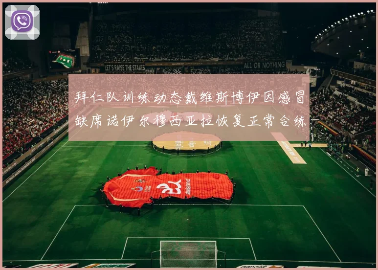 拜仁队训练动态戴维斯博伊因感冒缺席诺伊尔穆西亚拉恢复正常合练