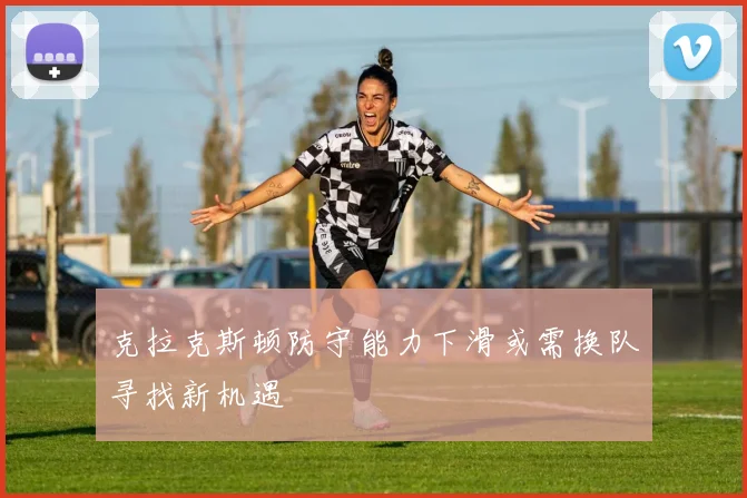 克拉克斯顿防守能力下滑或需换队寻找新机遇