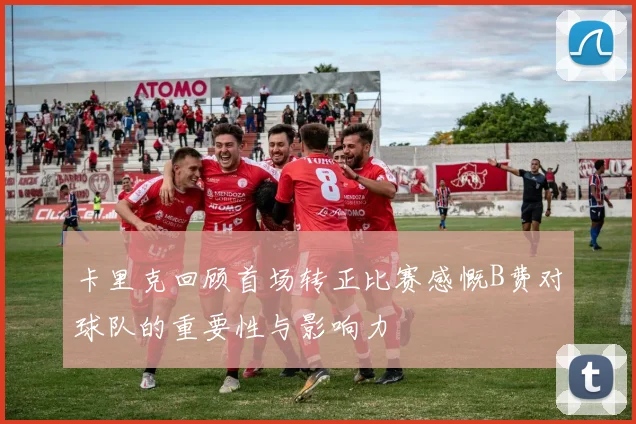 卡里克回顾首场转正比赛感慨B费对球队的重要性与影响力