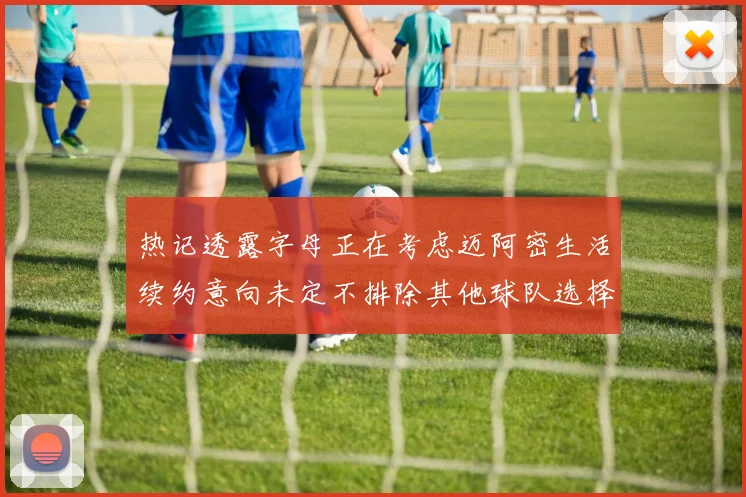 热记透露字母正在考虑迈阿密生活续约意向未定不排除其他球队选择