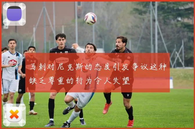 马刺对尼克斯的态度引发争议这种缺乏尊重的行为令人失望
