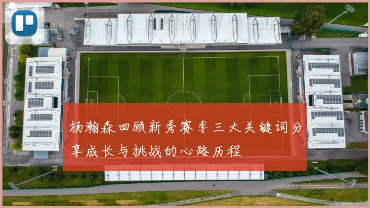 杨瀚森回顾新秀赛季三大关键词分享成长与挑战的心路历程