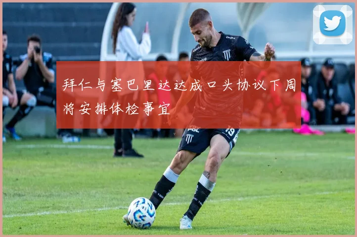拜仁与塞巴里达达成口头协议下周将安排体检事宜