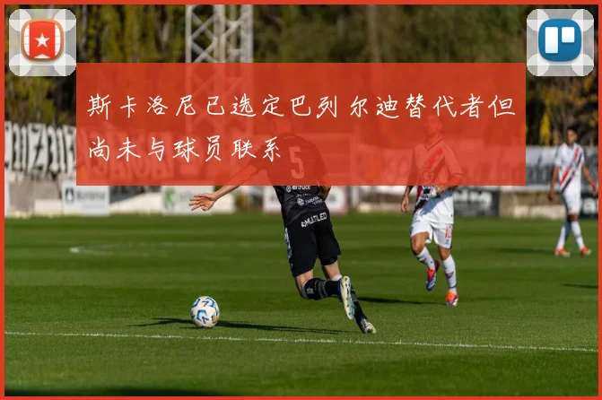 斯卡洛尼已选定巴列尔迪替代者但尚未与球员联系