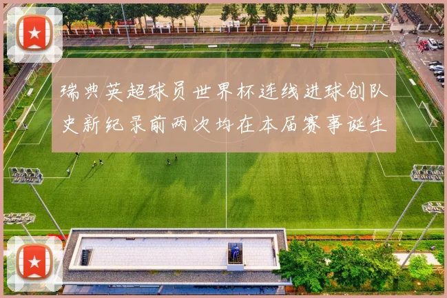 瑞典英超球员世界杯连线进球创队史新纪录前两次均在本届赛事诞生