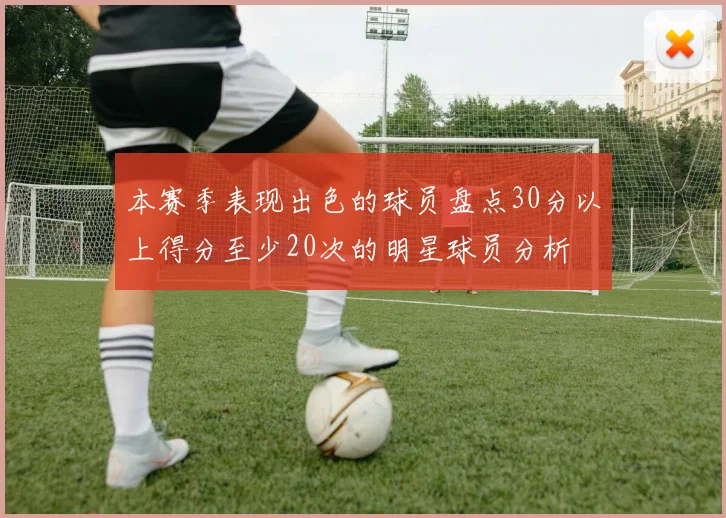 本赛季表现出色的球员盘点30分以上得分至少20次的明星球员分析