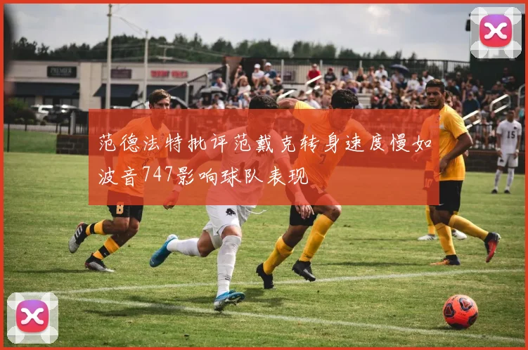 范德法特批评范戴克转身速度慢如波音747影响球队表现