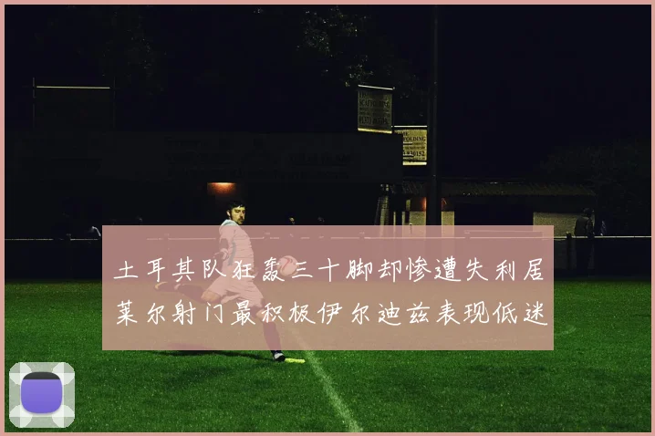 土耳其队狂轰三十脚却惨遭失利居莱尔射门最积极伊尔迪兹表现低迷