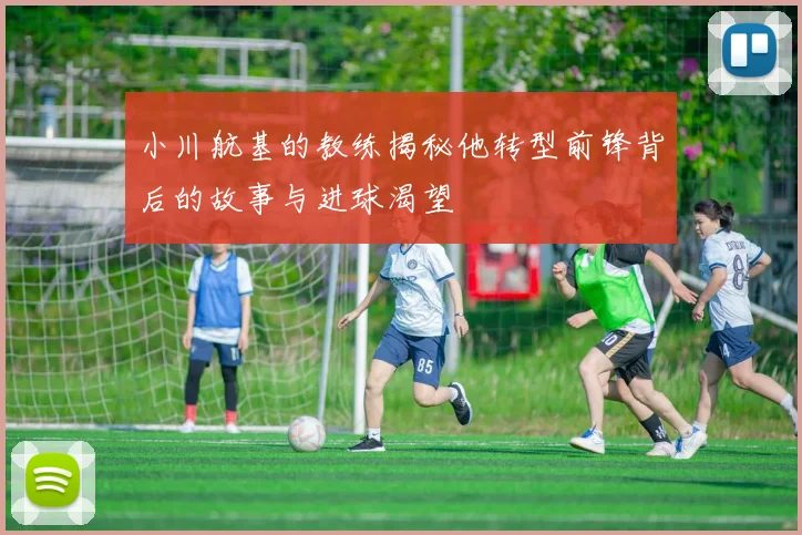 小川航基的教练揭秘他转型前锋背后的故事与进球渴望