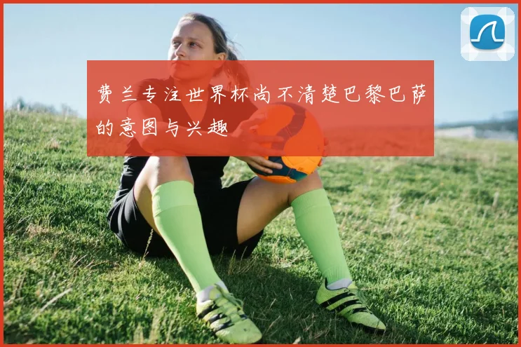 费兰专注世界杯尚不清楚巴黎巴萨的意图与兴趣