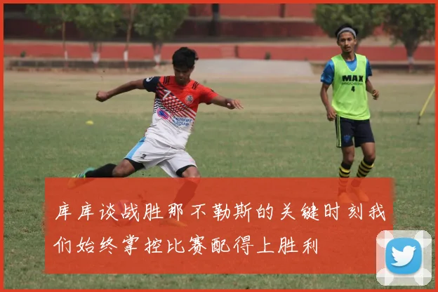 库库谈战胜那不勒斯的关键时刻我们始终掌控比赛配得上胜利