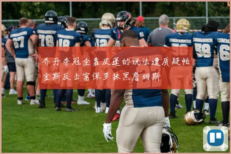 乔丹夺冠全靠皮蓬的说法遭质疑帕金斯反击富保罗抹黑詹姆斯