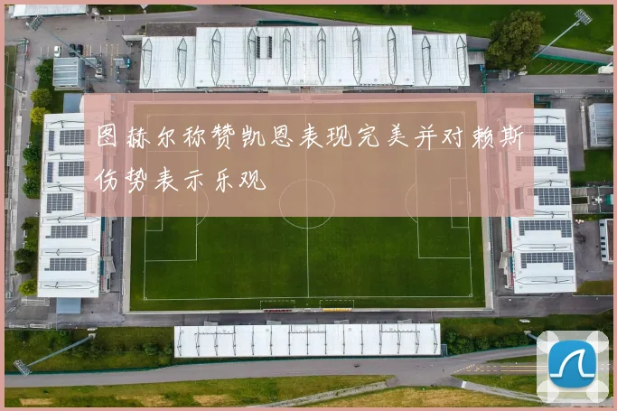 图赫尔称赞凯恩表现完美并对赖斯伤势表示乐观