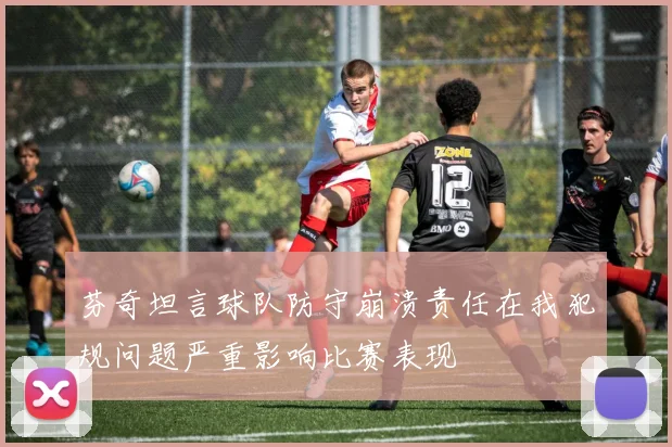 芬奇坦言球队防守崩溃责任在我犯规问题严重影响比赛表现