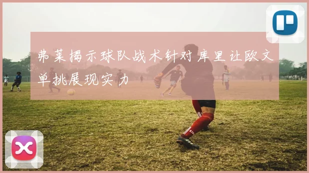 弗莱揭示球队战术针对库里让欧文单挑展现实力