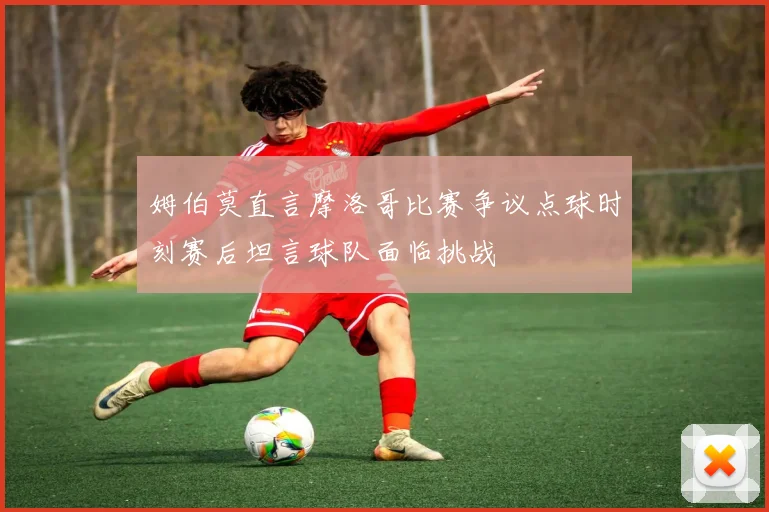 姆伯莫直言摩洛哥比赛争议点球时刻赛后坦言球队面临挑战