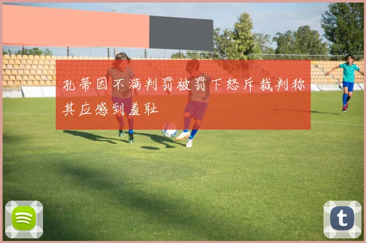 孔蒂因不满判罚被罚下怒斥裁判称其应感到羞耻