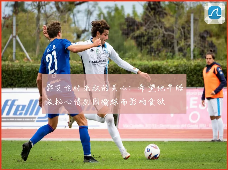 郭艾伦对老叔的关心：希望他早睡放松心情别因输球而影响食欲