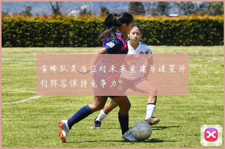 黄蜂队灵活应对未来重建与追星并行阵容保持竞争力