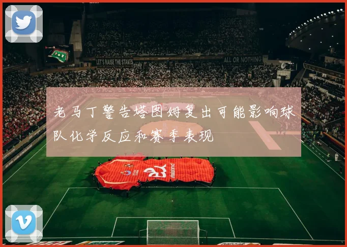 老马丁警告塔图姆复出可能影响球队化学反应和赛季表现