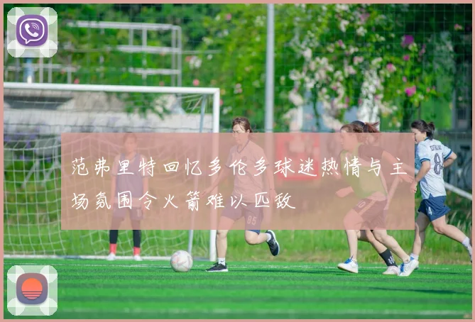 范弗里特回忆多伦多球迷热情与主场氛围令火箭难以匹敌